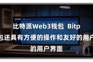 比特派Web3钱包 Bitpie钱包还具有方便的操作和友好的用户界面